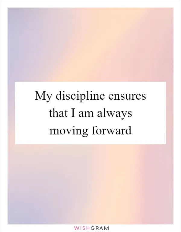 My discipline ensures that I am always moving forward