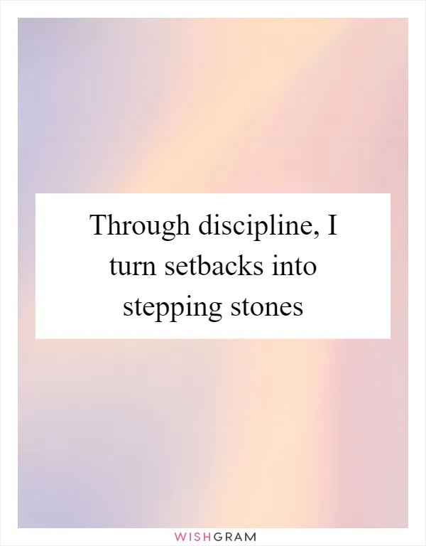 Through discipline, I turn setbacks into stepping stones