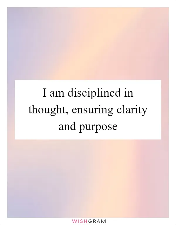 I am disciplined in thought, ensuring clarity and purpose