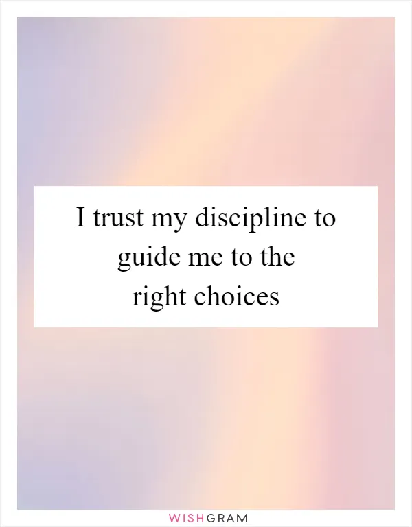 I trust my discipline to guide me to the right choices