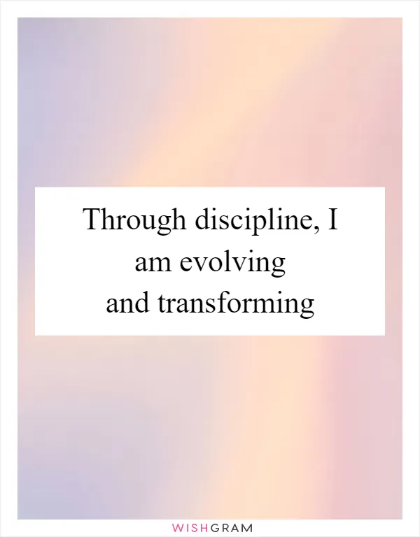 Through discipline, I am evolving and transforming