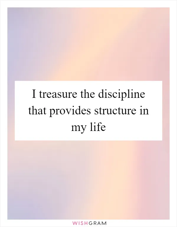 I treasure the discipline that provides structure in my life