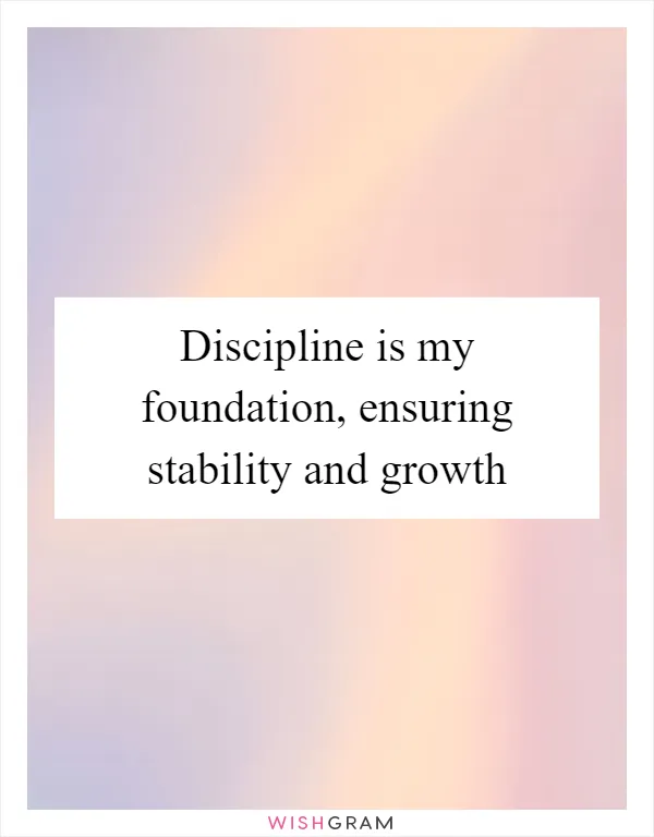 Discipline is my foundation, ensuring stability and growth