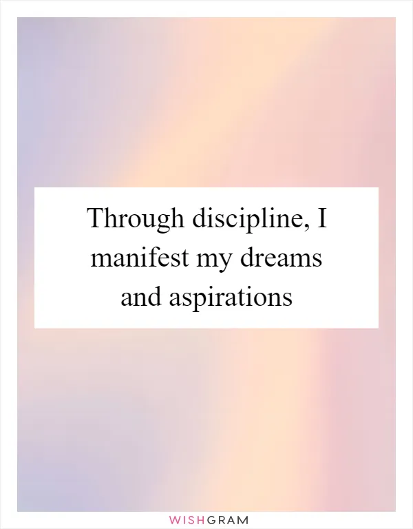 Through discipline, I manifest my dreams and aspirations