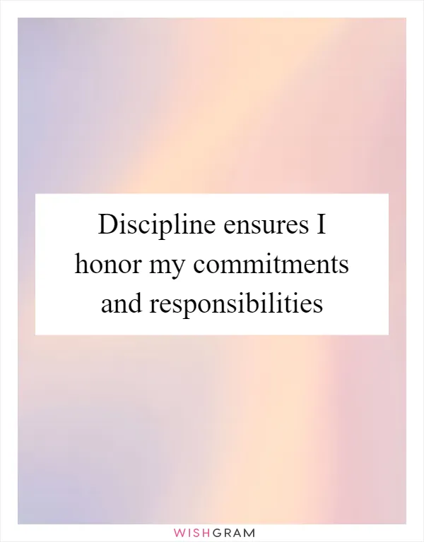 Discipline ensures I honor my commitments and responsibilities