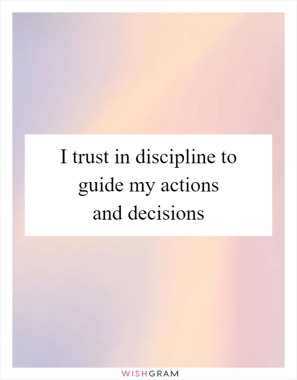 I trust in discipline to guide my actions and decisions