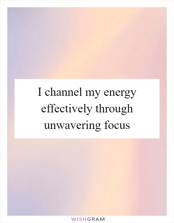 I channel my energy effectively through unwavering focus