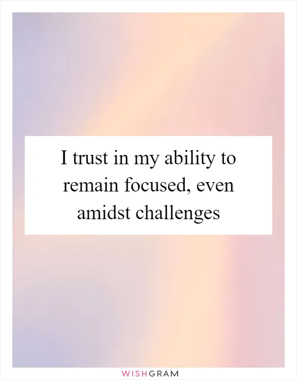 I trust in my ability to remain focused, even amidst challenges