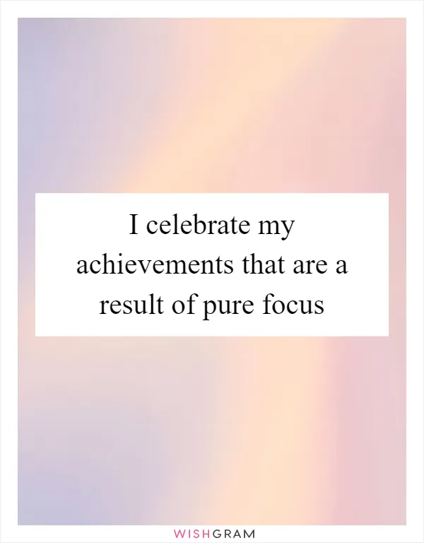 I celebrate my achievements that are a result of pure focus