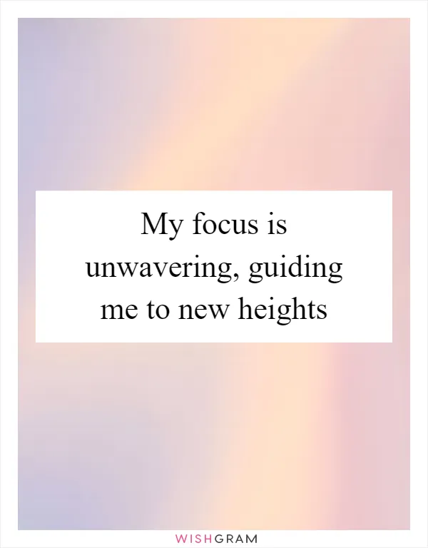 My focus is unwavering, guiding me to new heights