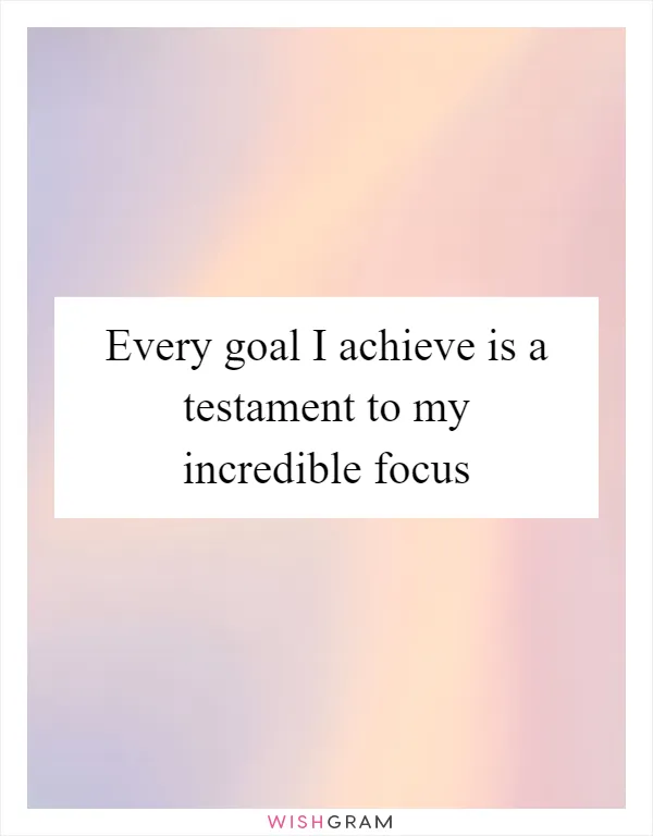 Every goal I achieve is a testament to my incredible focus