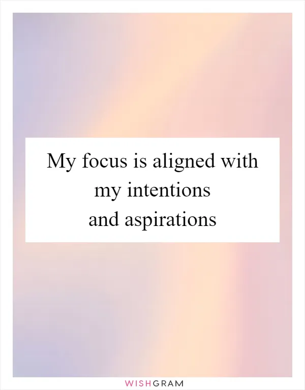 My focus is aligned with my intentions and aspirations