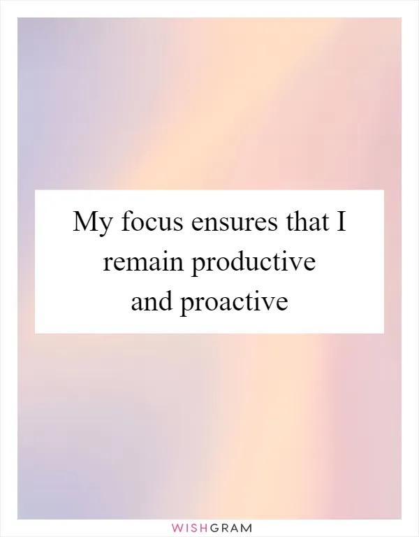 My focus ensures that I remain productive and proactive