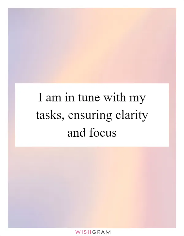 I am in tune with my tasks, ensuring clarity and focus