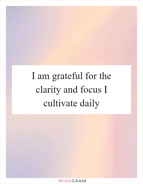 I am grateful for the clarity and focus I cultivate daily