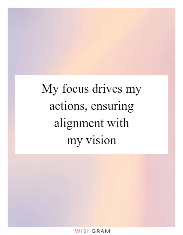 My focus drives my actions, ensuring alignment with my vision