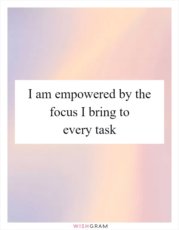 I am empowered by the focus I bring to every task