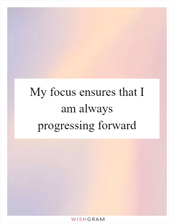 My focus ensures that I am always progressing forward