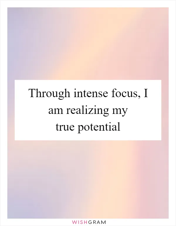 Through intense focus, I am realizing my true potential