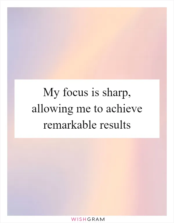 My focus is sharp, allowing me to achieve remarkable results