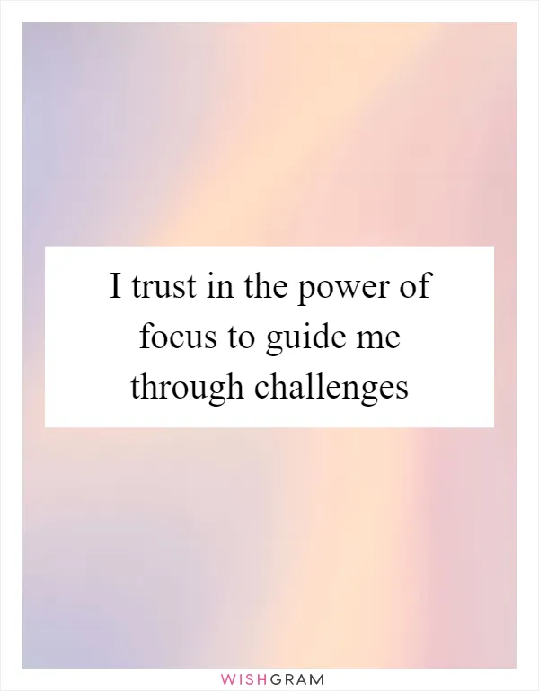 I trust in the power of focus to guide me through challenges