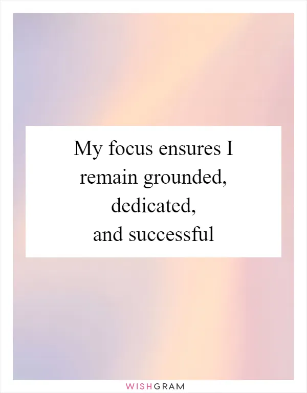 My focus ensures I remain grounded, dedicated, and successful