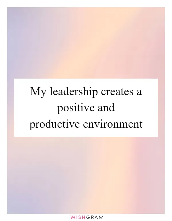My leadership creates a positive and productive environment