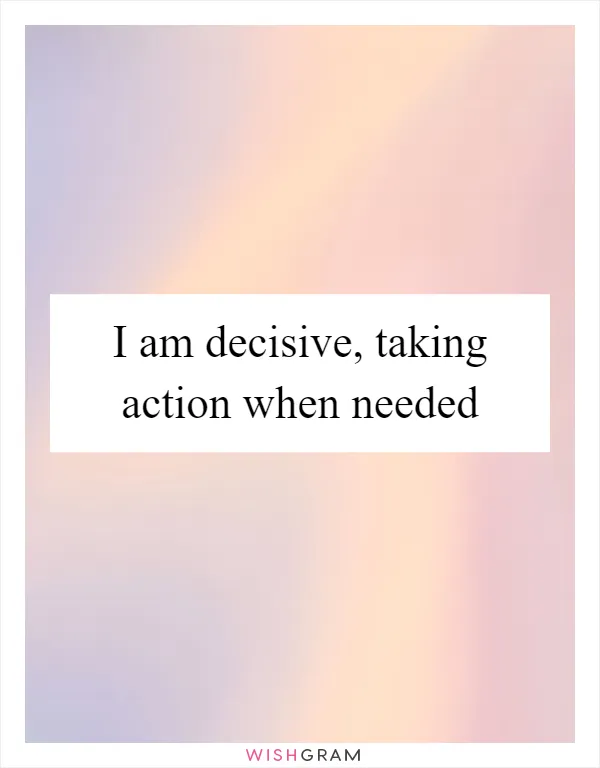 I am decisive, taking action when needed