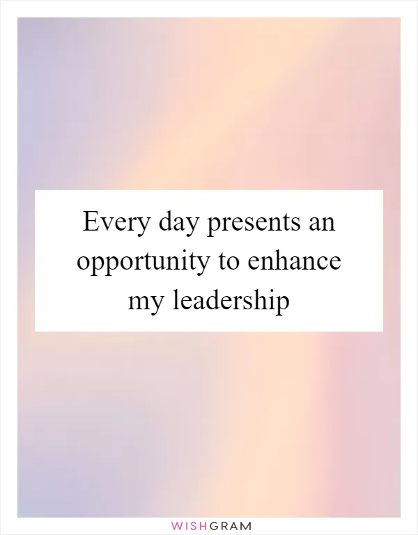 Every day presents an opportunity to enhance my leadership