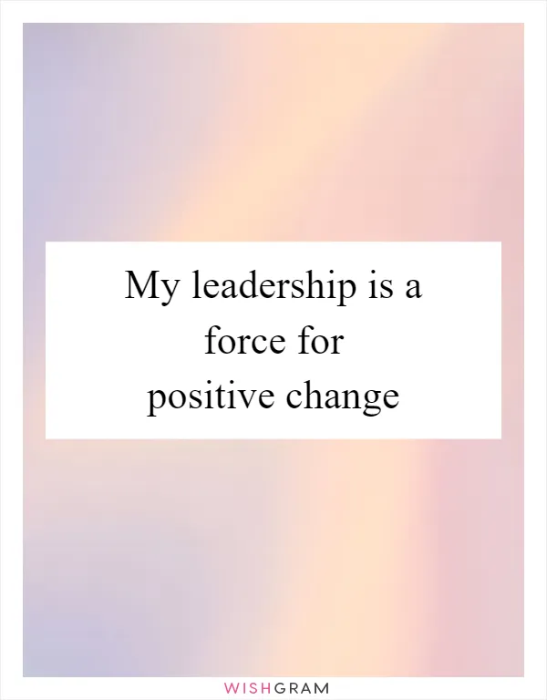 My leadership is a force for positive change