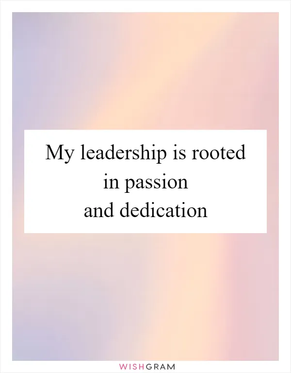 My leadership is rooted in passion and dedication