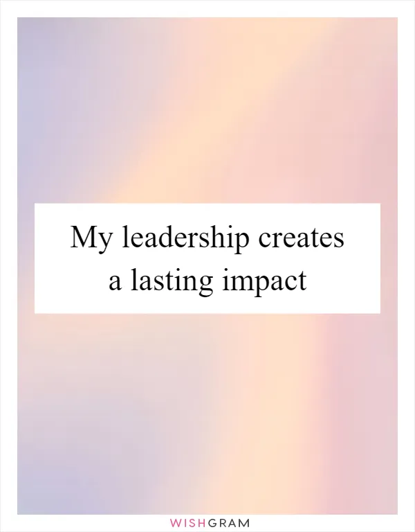My leadership creates a lasting impact