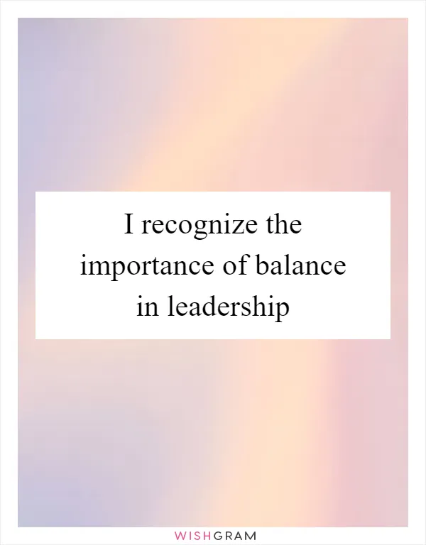 I recognize the importance of balance in leadership