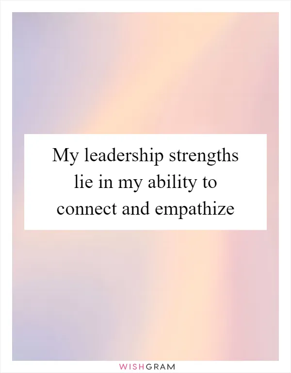 My leadership strengths lie in my ability to connect and empathize