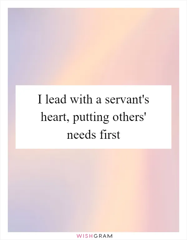I lead with a servant's heart, putting others' needs first