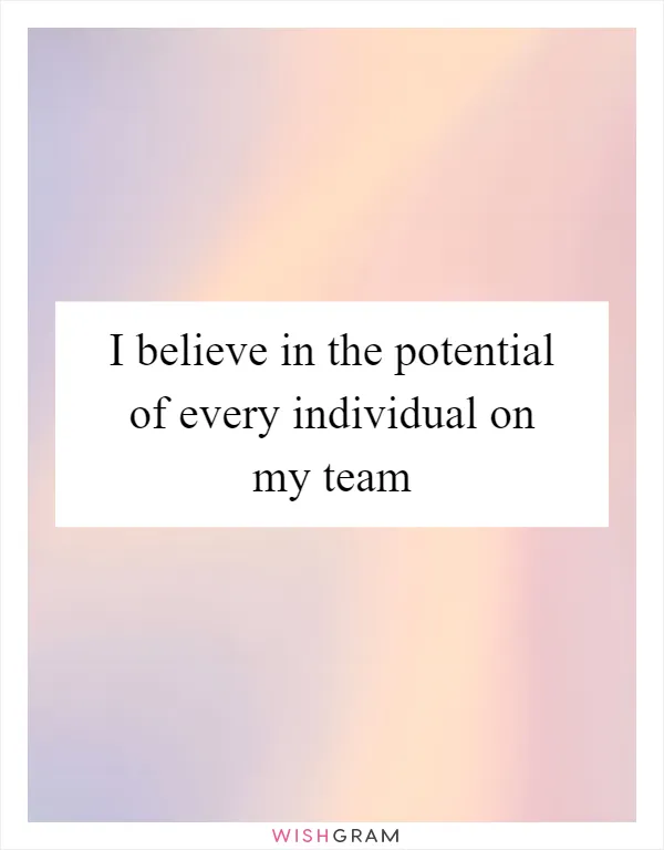 I believe in the potential of every individual on my team