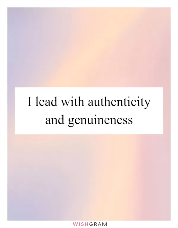 I lead with authenticity and genuineness