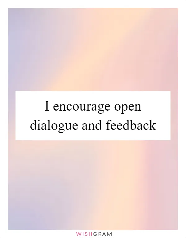 I encourage open dialogue and feedback