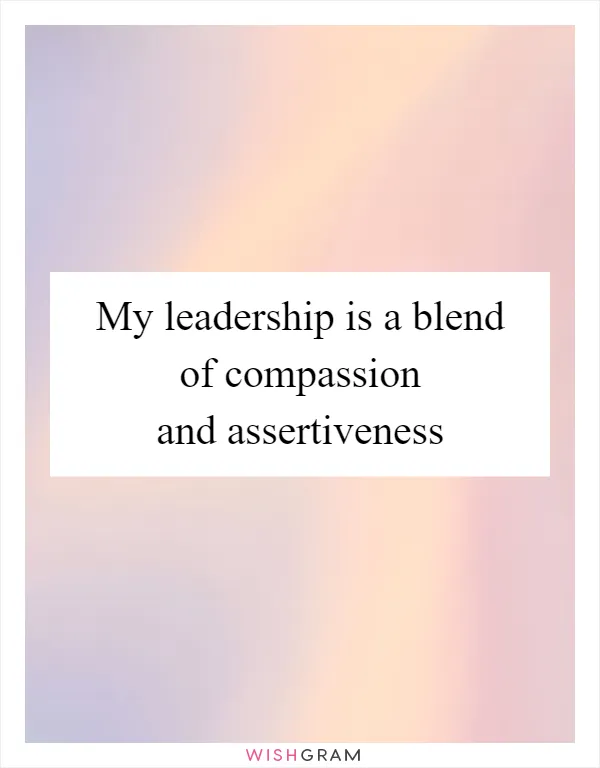 My leadership is a blend of compassion and assertiveness
