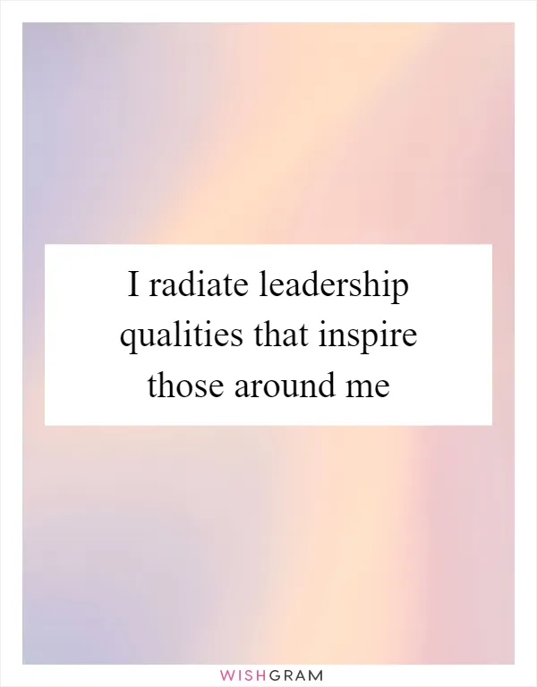 I radiate leadership qualities that inspire those around me