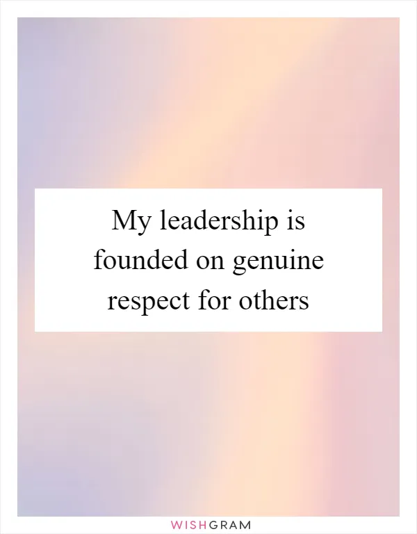 My leadership is founded on genuine respect for others