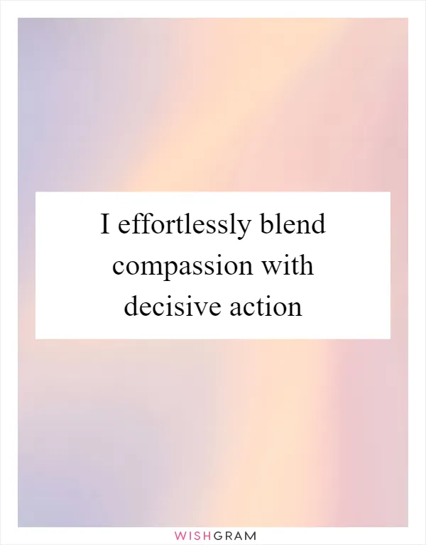 I effortlessly blend compassion with decisive action