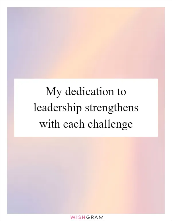My dedication to leadership strengthens with each challenge