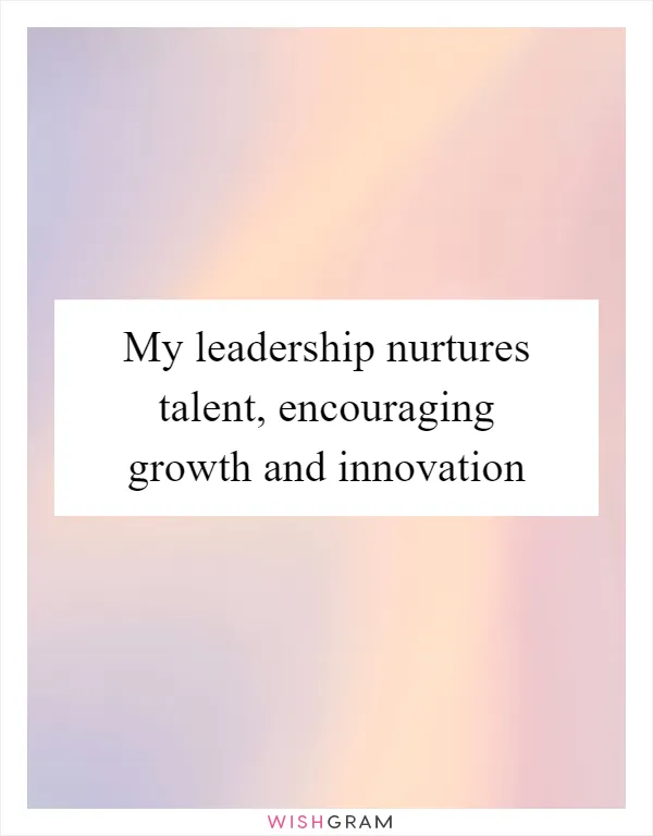 My leadership nurtures talent, encouraging growth and innovation