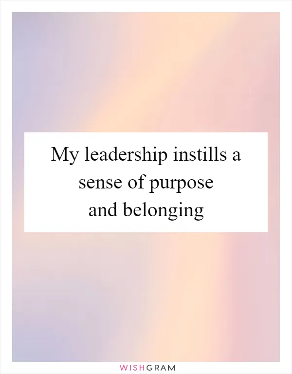 My leadership instills a sense of purpose and belonging