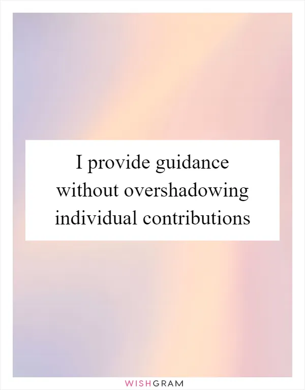 I provide guidance without overshadowing individual contributions