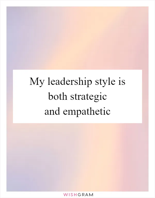 My leadership style is both strategic and empathetic