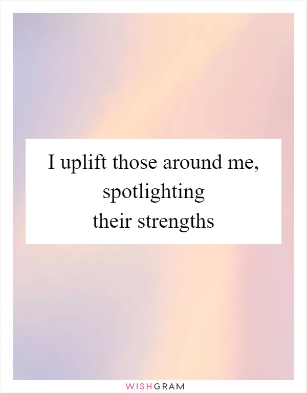 I uplift those around me, spotlighting their strengths