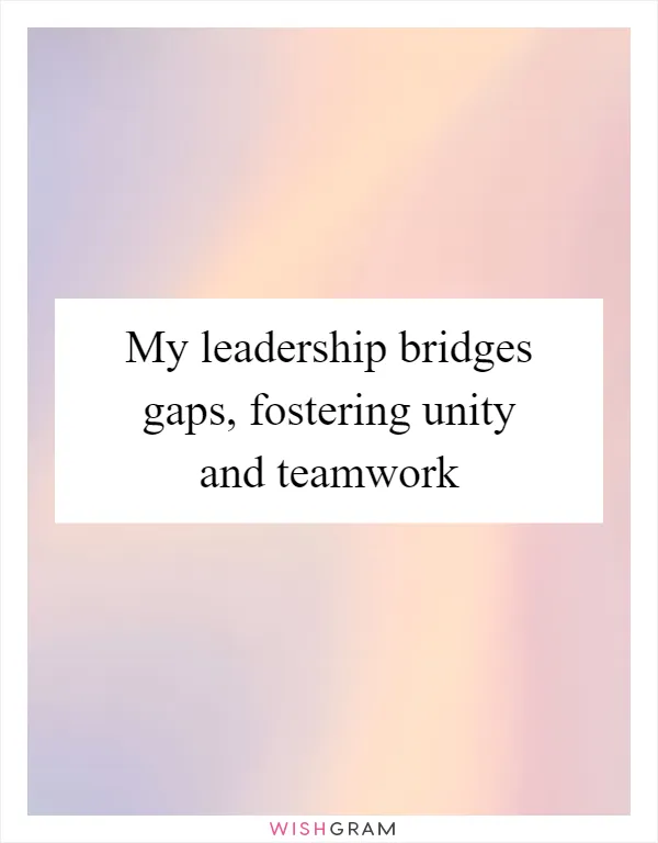 My leadership bridges gaps, fostering unity and teamwork
