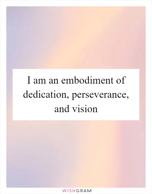 I am an embodiment of dedication, perseverance, and vision